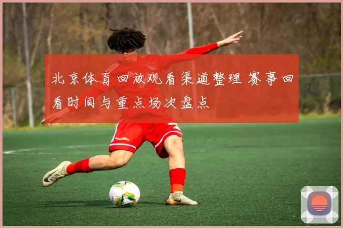 北京体育回放观看渠道整理 赛事回看时间与重点场次盘点