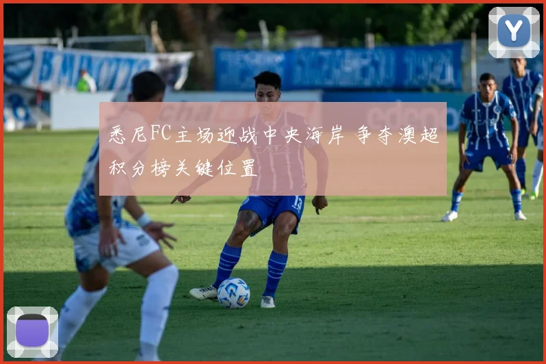 悉尼FC主场迎战中央海岸 争夺澳超积分榜关键位置