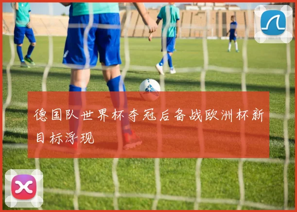 德国队世界杯夺冠后备战欧洲杯新目标浮现