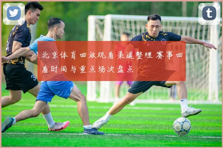北京体育回放观看渠道整理 赛事回看时间与重点场次盘点