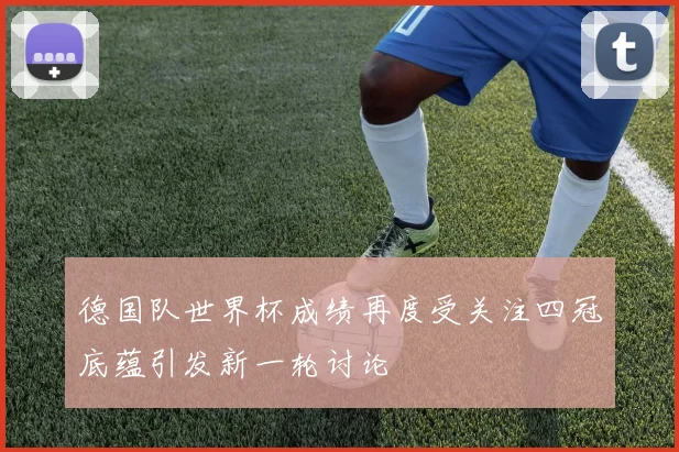 德国队世界杯成绩再度受关注四冠底蕴引发新一轮讨论