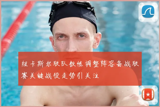 纽卡斯尔联队教练调整阵容备战联赛关键战役走势引关注