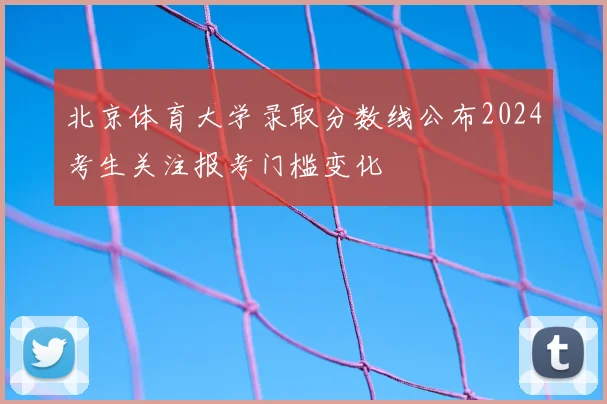 北京体育大学录取分数线公布2024考生关注报考门槛变化