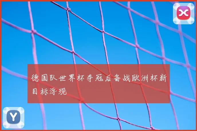 德国队世界杯夺冠后备战欧洲杯新目标浮现