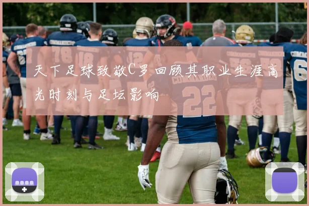 天下足球致敬C罗回顾其职业生涯高光时刻与足坛影响