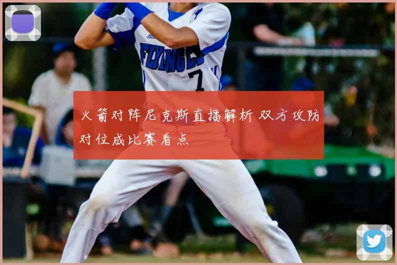 火箭对阵尼克斯直播解析 双方攻防对位成比赛看点