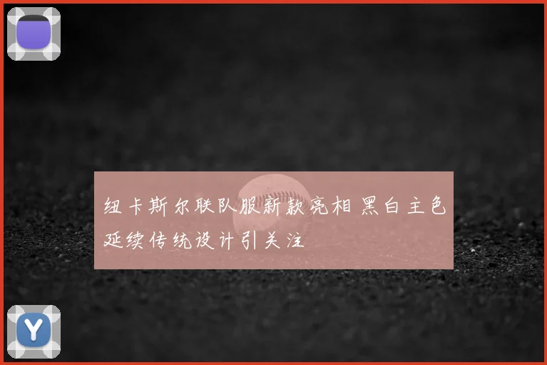 纽卡斯尔联队服新款亮相 黑白主色延续传统设计引关注