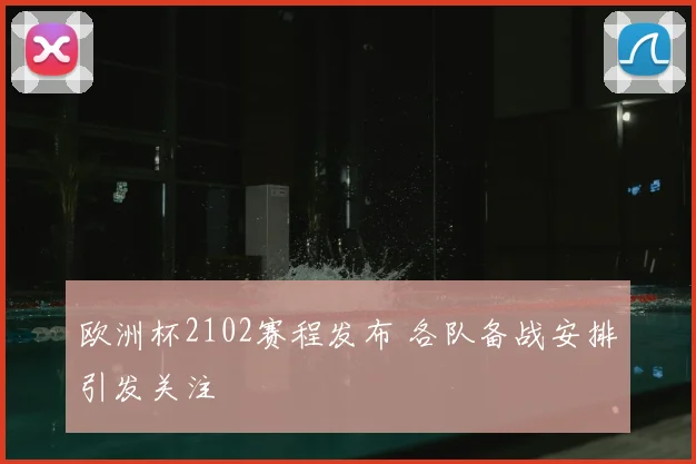 欧洲杯2102赛程发布 各队备战安排引发关注