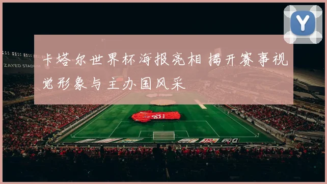 卡塔尔世界杯海报亮相 揭开赛事视觉形象与主办国风采