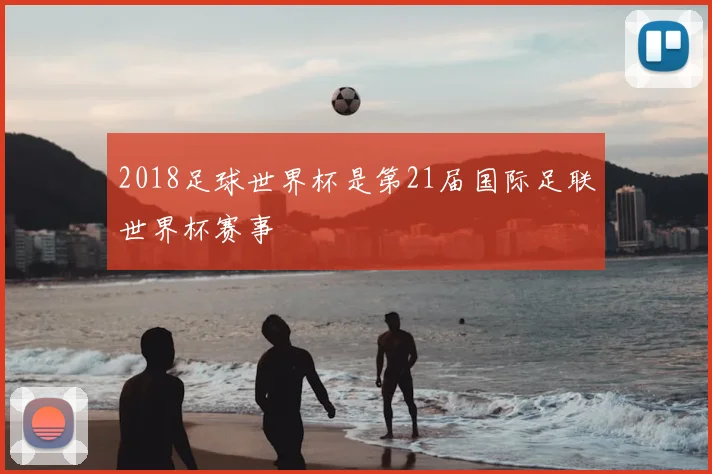2018足球世界杯是第21届国际足联世界杯赛事