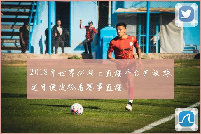 2018年世界杯网上直播平台开放 球迷可便捷观看赛事直播