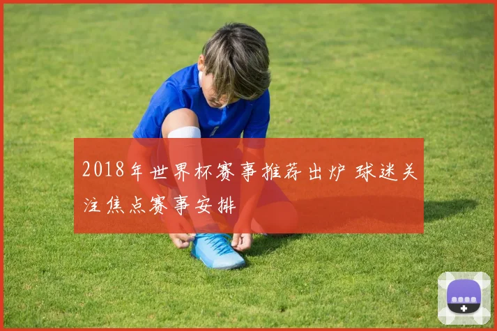 2018年世界杯赛事推荐出炉 球迷关注焦点赛事安排