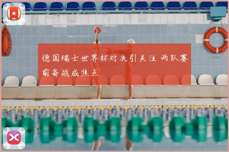 德国瑞士世界杯对决引关注 两队赛前备战成焦点